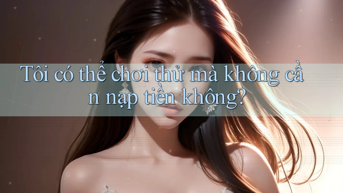 Tôi có thể chơi thử mà không cần nạp tiền không? Tôi có thể chơi thử mà không cần nạp tiền không?