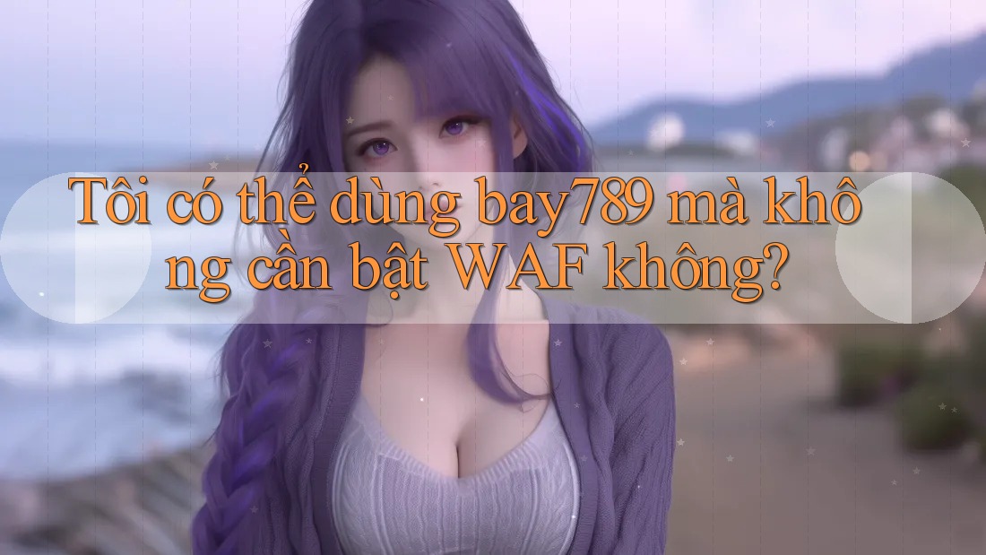 Tôi có thể dùng bay789 mà không cần bật WAF không?