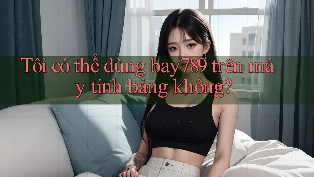 Tôi có thể dùng bay789 trên máy tính bảng không?