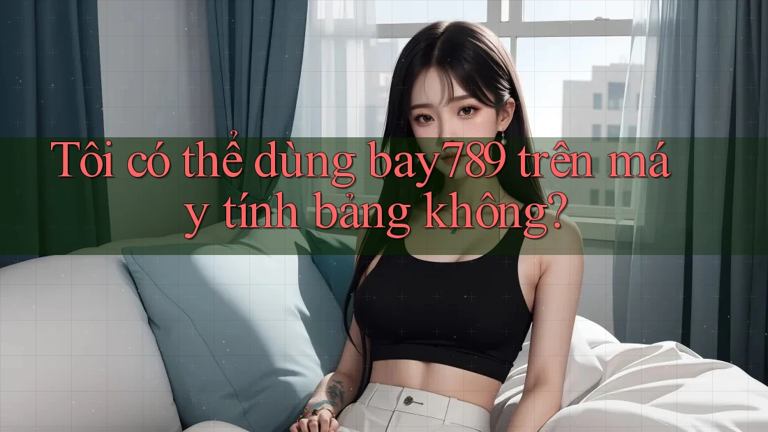 Tôi có thể dùng bay789 trên máy tính bảng không?