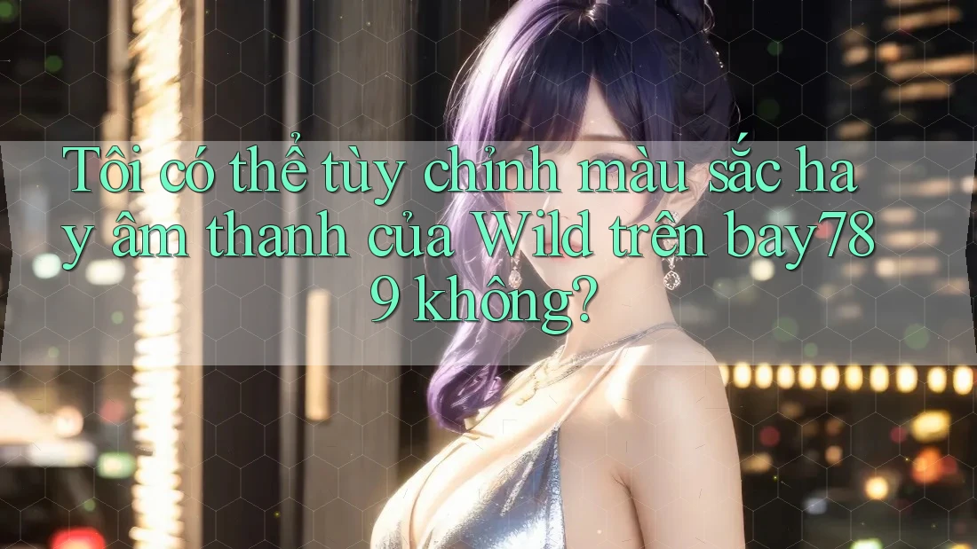 Tôi có thể tùy chỉnh màu sắc hay âm thanh của Wild trên bay789 không?