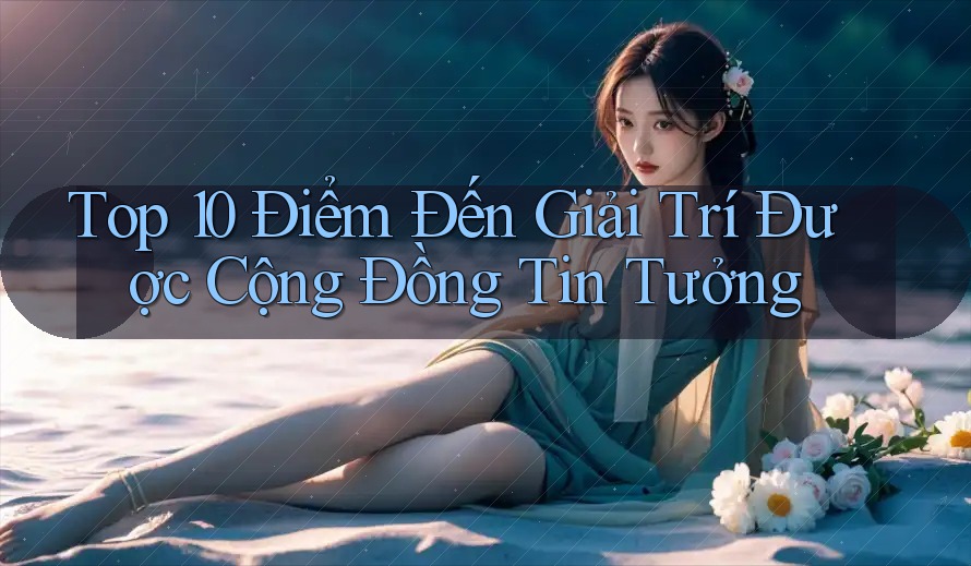 Top 10 Điểm Đến Giải Trí Được Cộng Đồng Tin Tưởng