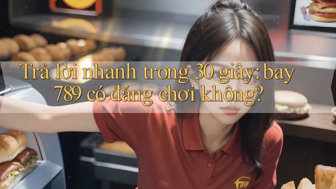 Trả lời nhanh trong 30 giây: bay789 có đáng chơi không?