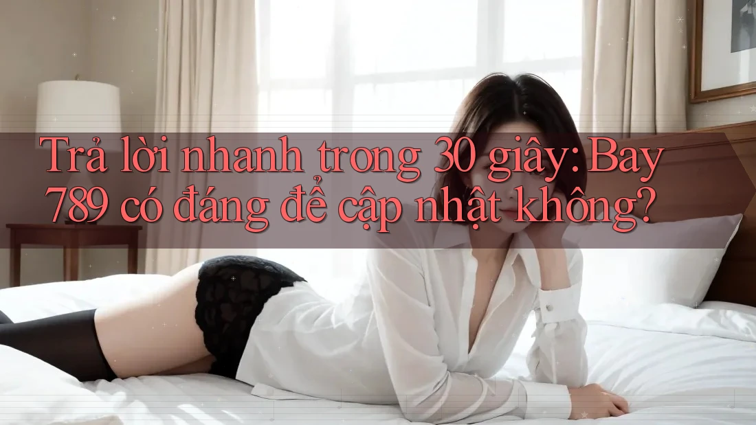 Trả lời nhanh trong 30 giây: Bay789 có đáng để cập nhật không?