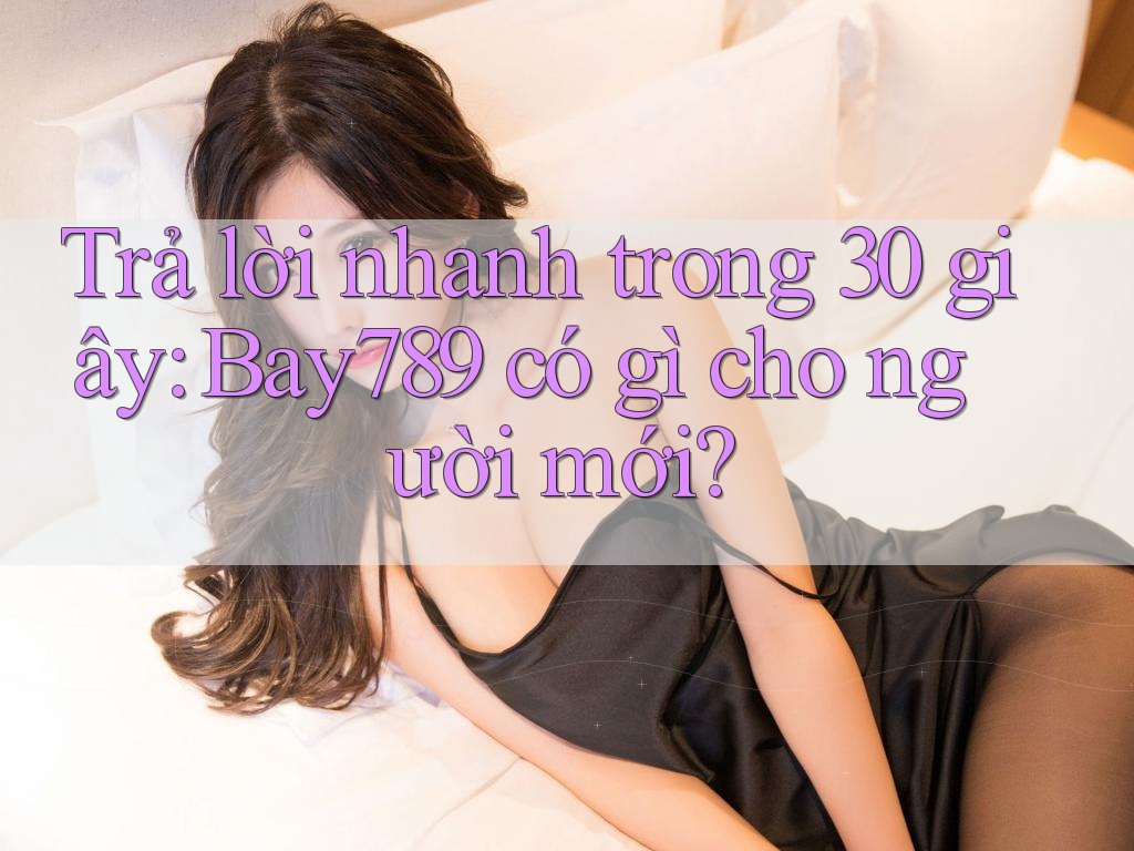 Trả lời nhanh trong 30 giây: Bay789 có gì cho người mới?