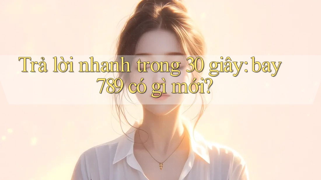 Trả lời nhanh trong 30 giây: bay789 có gì mới?