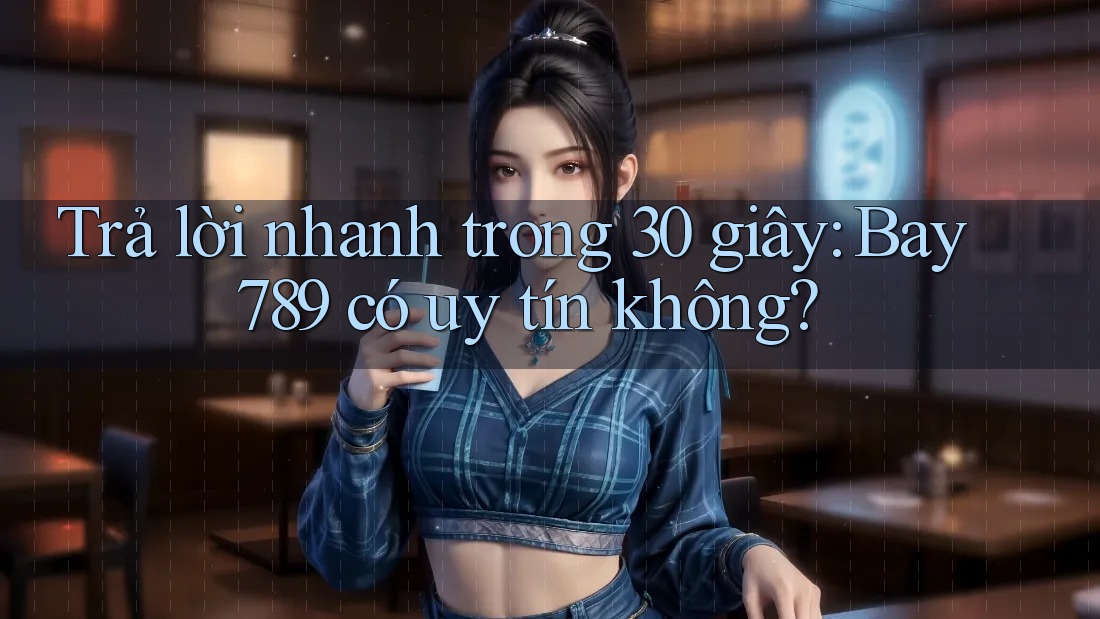 Trả lời nhanh trong 30 giây: Bay789 có uy tín không?