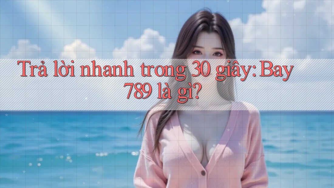 Trả lời nhanh trong 30 giây: Bay789 là gì?