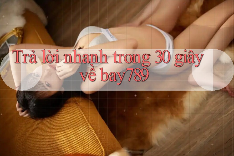 Trả lời nhanh trong 30 giây về bay789 Trả lời nhanh trong 30 giây về bay789