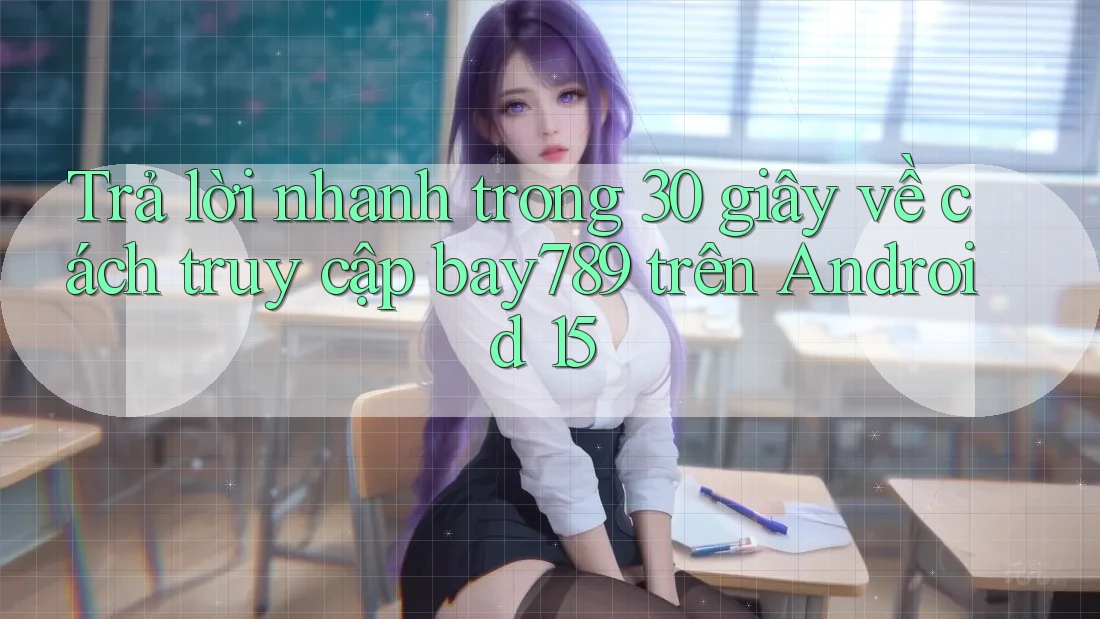 Trả lời nhanh trong 30 giây về cách truy cập bay789 trên Android 15