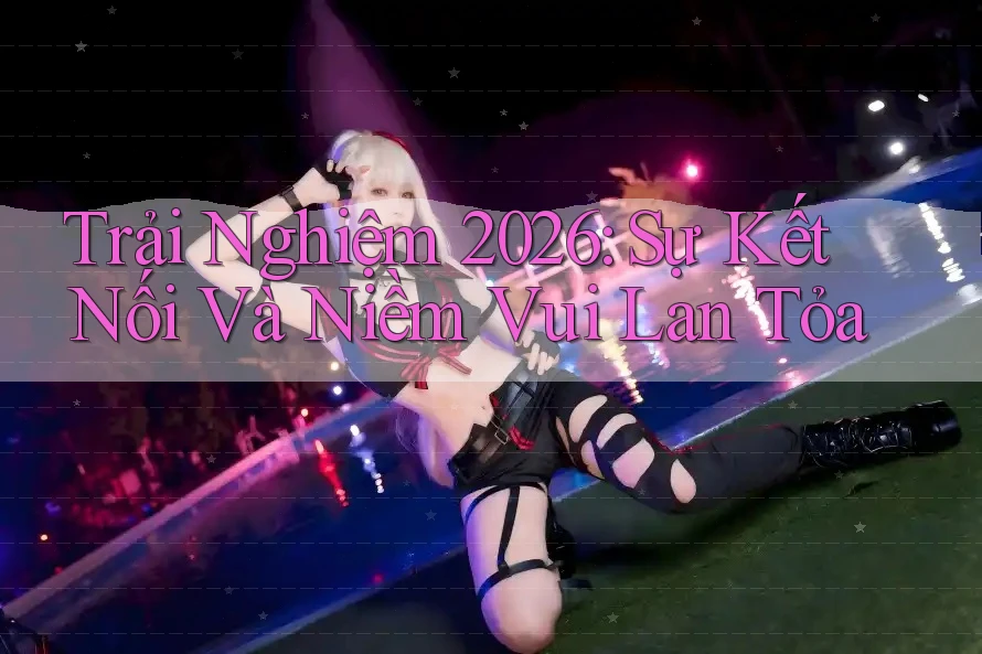 Trải Nghiệm 2026: Sự Kết Nối Và Niềm Vui Lan Tỏa