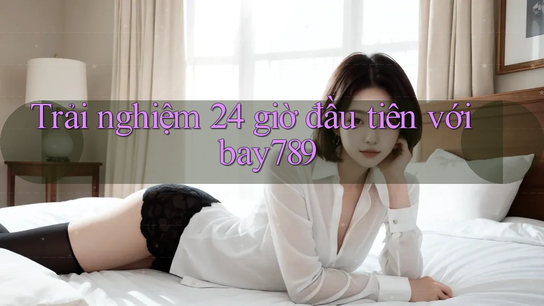 Trải nghiệm 24 giờ đầu tiên với bay789 Trải nghiệm 24 giờ đầu tiên với bay789