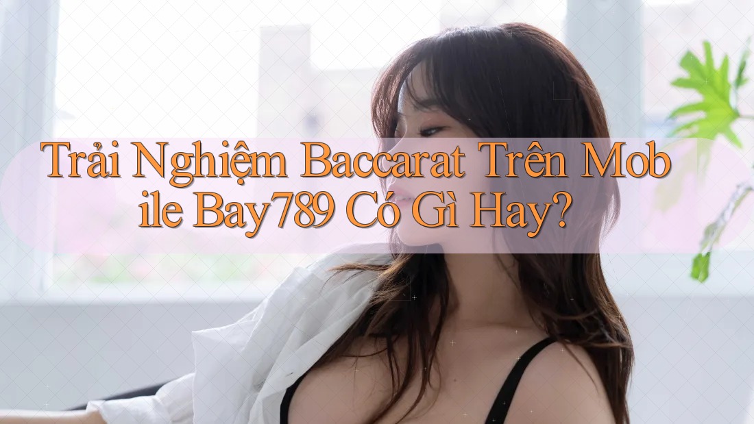 Trải Nghiệm Baccarat Trên Mobile Bay789 Có Gì Hay?
