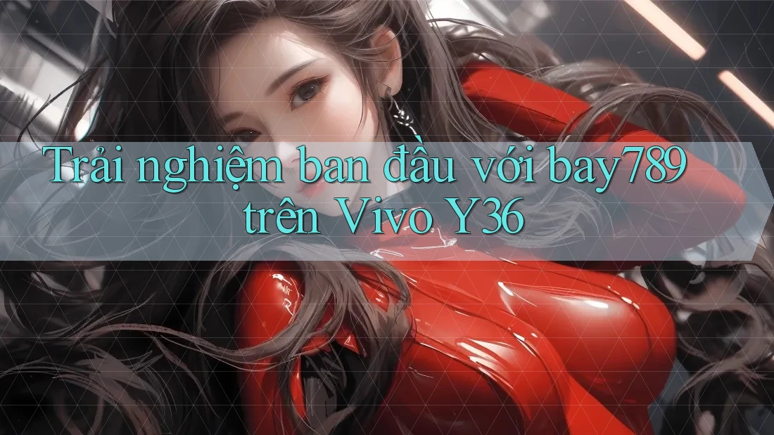 Trải nghiệm ban đầu với bay789 trên Vivo Y36