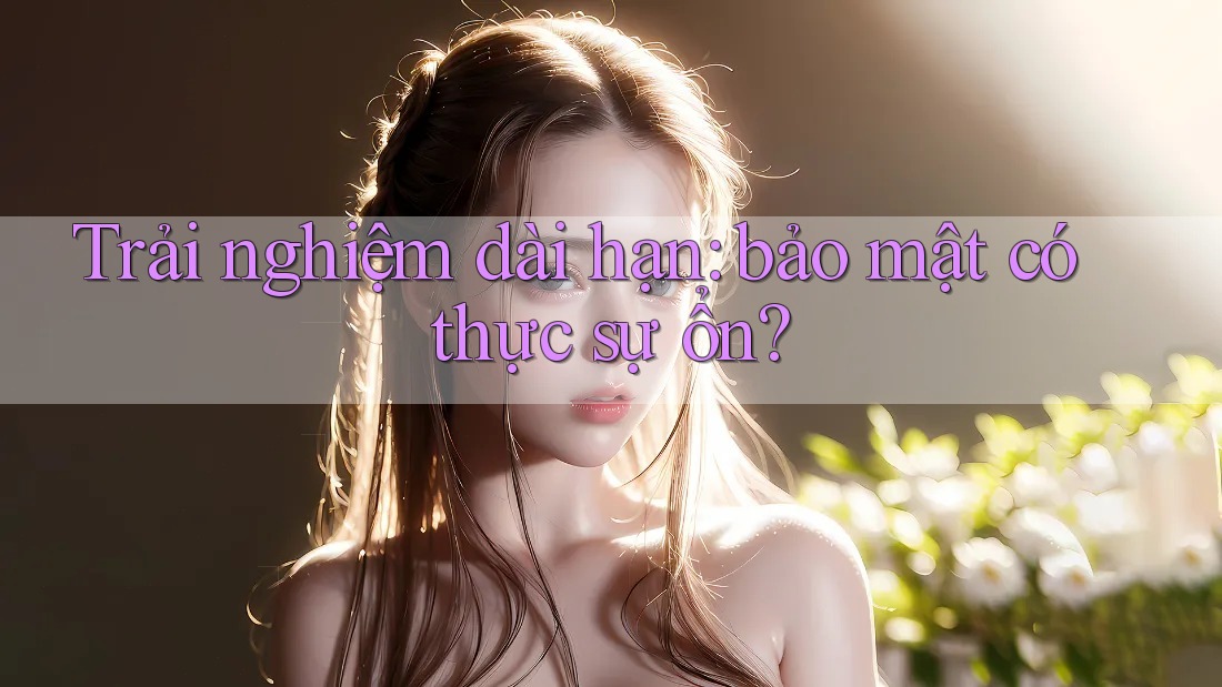 Trải nghiệm dài hạn: bảo mật có thực sự ổn?