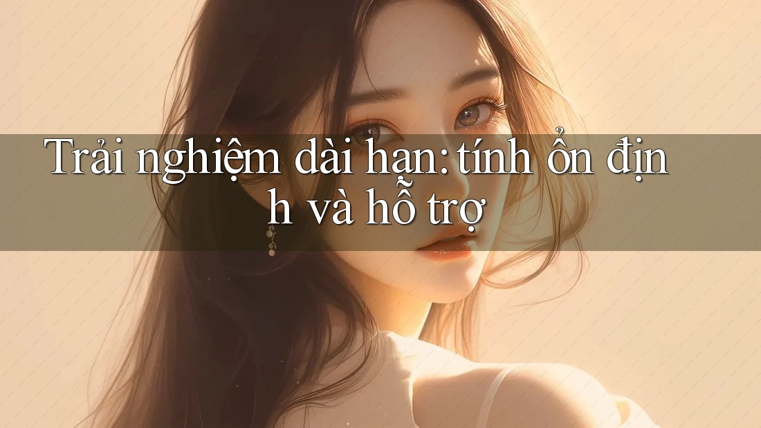 Trải nghiệm dài hạn: Tính ổn định và hỗ trợ Trải nghiệm dài hạn: Tính ổn định và hỗ trợ