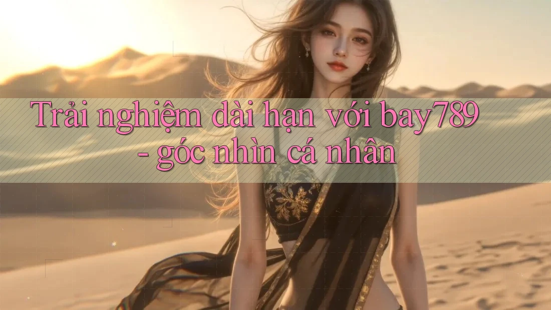 Trải nghiệm dài hạn với bay789 - góc nhìn cá nhân