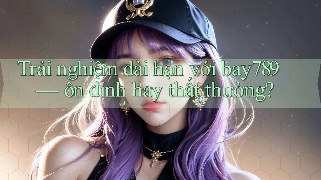 Trải nghiệm dài hạn với bay789 — ổn định hay thất thường?