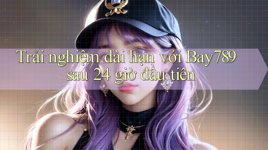 Trải nghiệm dài hạn với Bay789 sau 24 giờ đầu tiên
