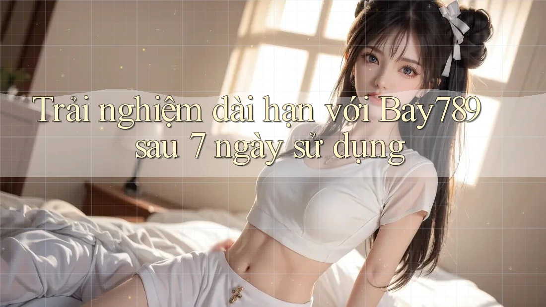 Trải nghiệm dài hạn với Bay789 sau 7 ngày sử dụng Trải nghiệm dài hạn với Bay789 sau 7 ngày sử dụng