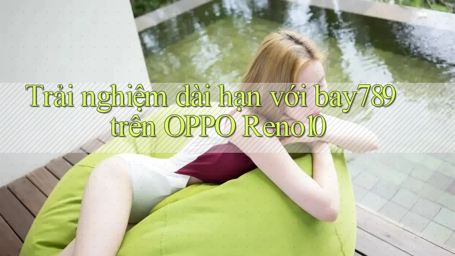 Trải nghiệm dài hạn với bay789 trên OPPO Reno10 Trải nghiệm dài hạn với bay789 trên OPPO Reno10