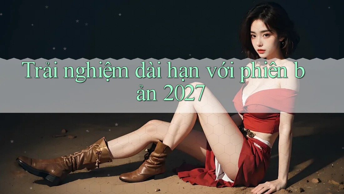 Trải nghiệm dài hạn với phiên bản 2027
