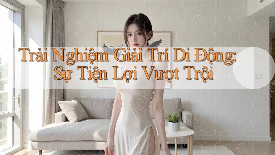 Trải Nghiệm Giải Trí Di Động: Sự Tiện Lợi Vượt Trội Trải Nghiệm Giải Trí Di Động: Sự Tiện Lợi Vượt Trội