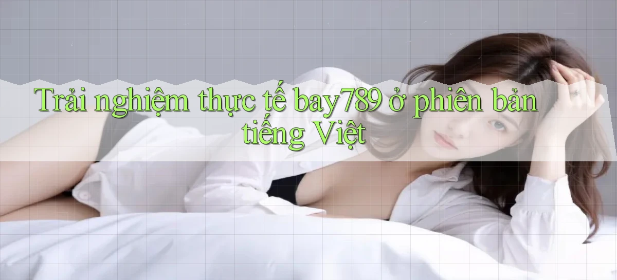 Trải nghiệm thực tế bay789 ở phiên bản tiếng Việt