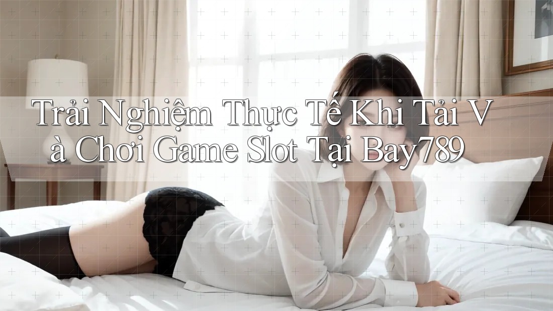 Trải Nghiệm Thực Tế Khi Tải Và Chơi Game Slot Tại Bay789
