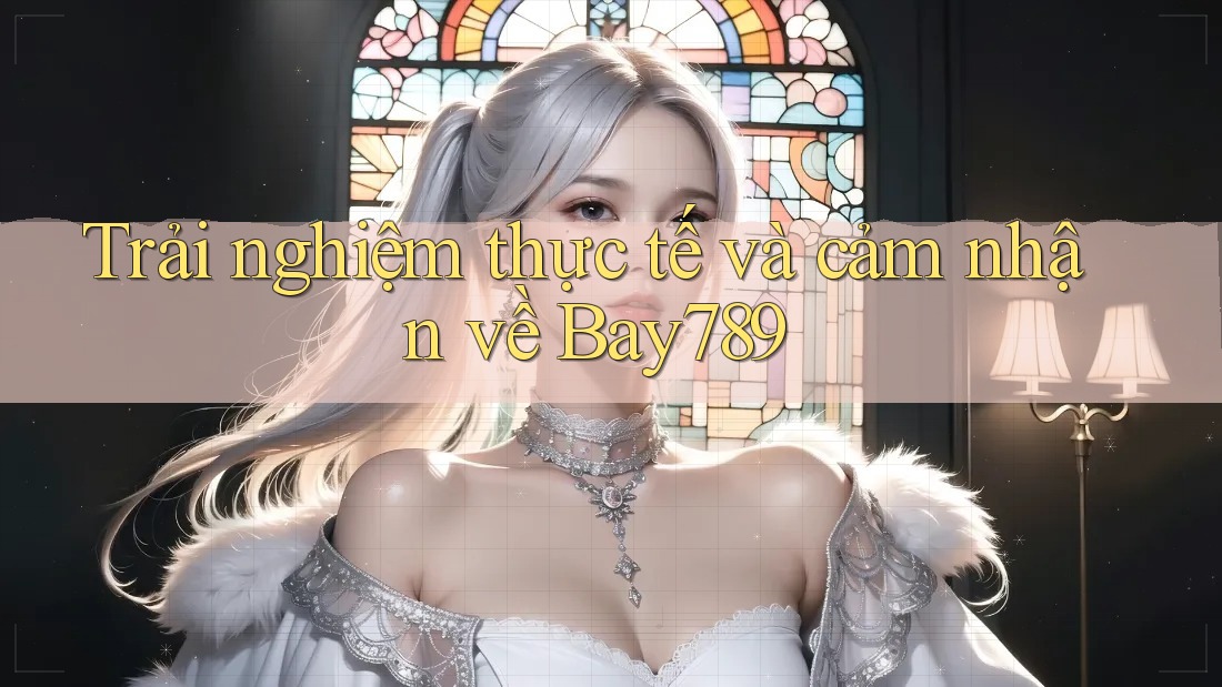 Trải nghiệm thực tế và cảm nhận về Bay789 Trải nghiệm thực tế và cảm nhận về Bay789