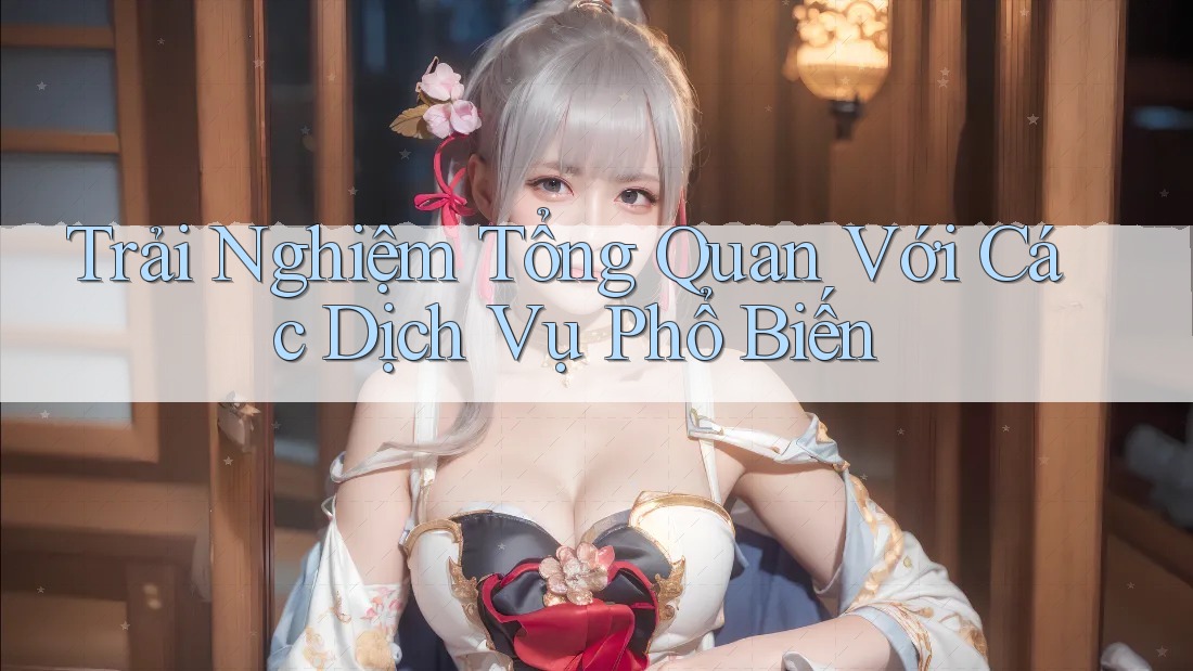 Trải Nghiệm Tổng Quan Với Các Dịch Vụ Phổ Biến Trải Nghiệm Tổng Quan Với Các Dịch Vụ Phổ Biến