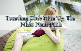 trending club man uy tín nhất Nam Định