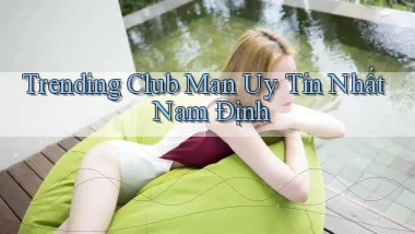 trending club man uy tín nhất Nam Định