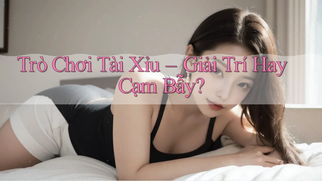 Trò Chơi Tài Xỉu – Giải Trí Hay Cạm Bẫy?