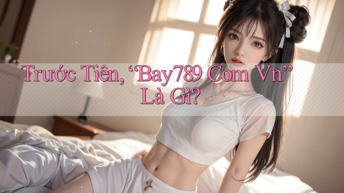 Trước Tiên, “Bay789 Com Vn” Là Gì?
