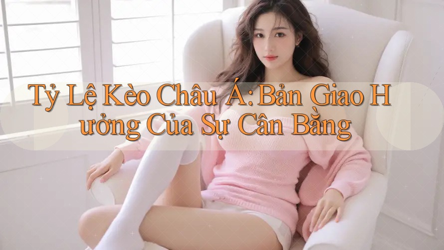 Tỷ Lệ Kèo Châu Á: Bản Giao Hưởng Của Sự Cân Bằng