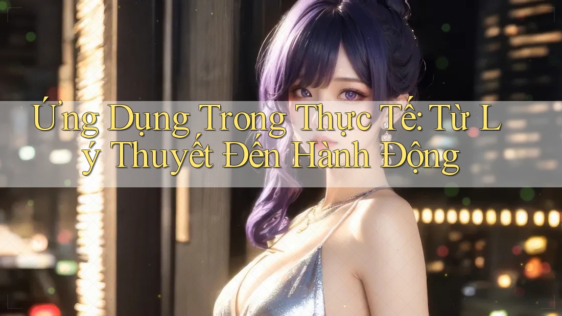 Ứng Dụng Trong Thực Tế: Từ Lý Thuyết Đến Hành Động Ứng Dụng Trong Thực Tế: Từ Lý Thuyết Đến Hành Động