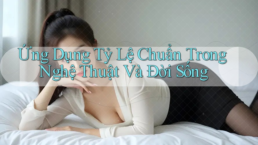 Ứng Dụng Tỷ Lệ Chuẩn Trong Nghệ Thuật Và Đời Sống Ứng Dụng Tỷ Lệ Chuẩn Trong Nghệ Thuật Và Đời Sống