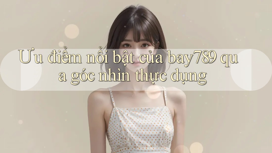 Ưu điểm nổi bật của bay789 qua góc nhìn thực dụng