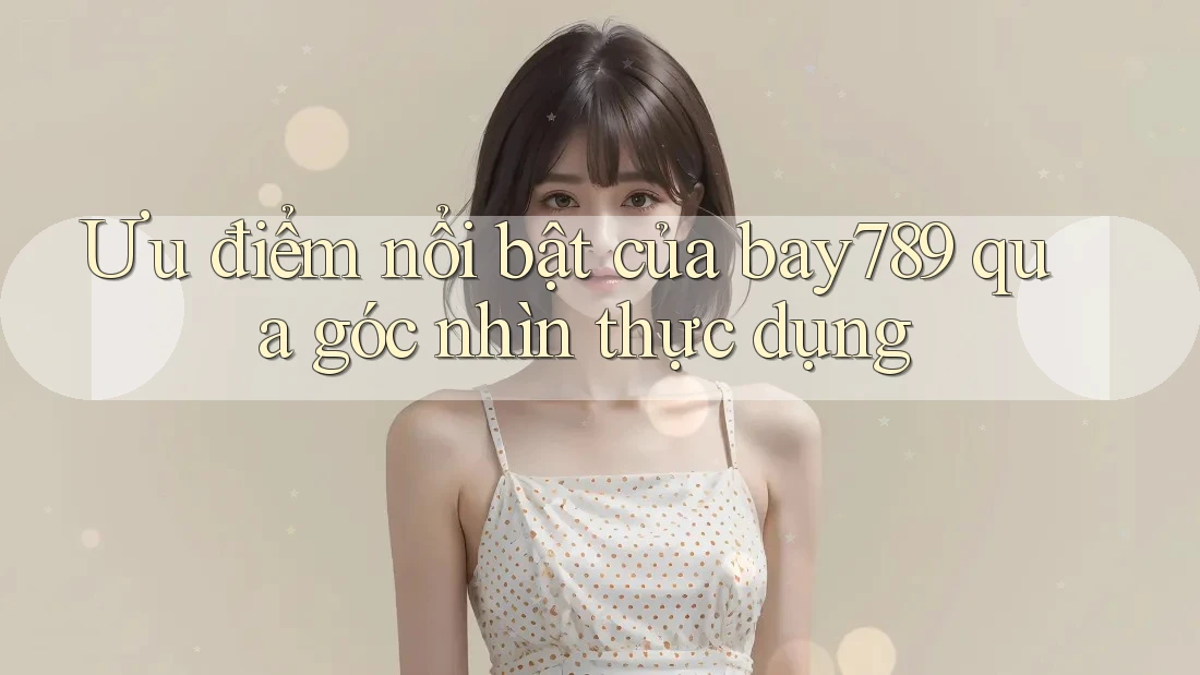 Ưu điểm nổi bật của bay789 qua góc nhìn thực dụng