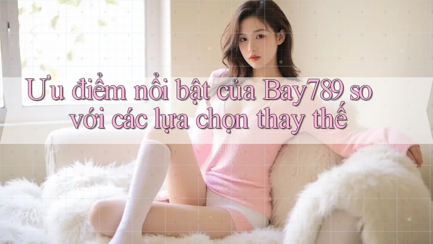 Ưu điểm nổi bật của Bay789 so với các lựa chọn thay thế Ưu điểm nổi bật của Bay789 so với các lựa chọn thay thế