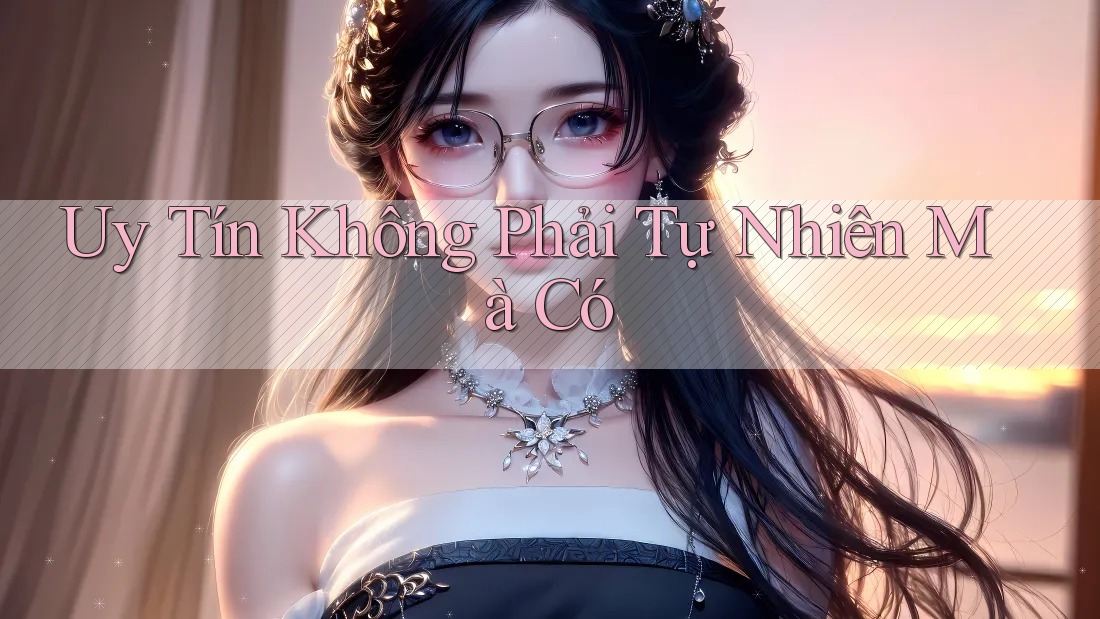 Uy Tín Không Phải Tự Nhiên Mà Có