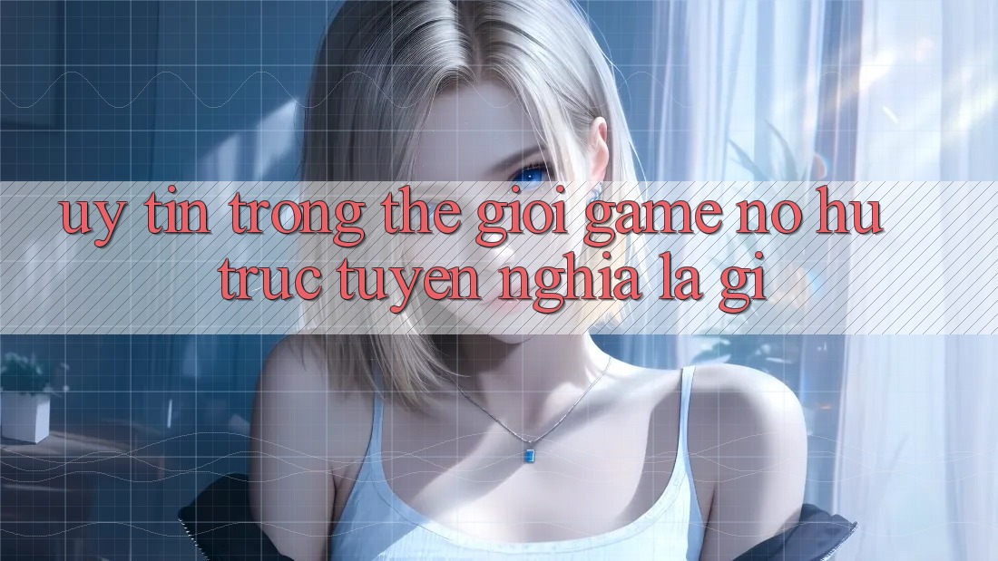 “Uy Tín” Trong Thế Giới Game Nổ Hũ Trực Tuyến Nghĩa Là Gì? “Uy Tín” Trong Thế Giới Game Nổ Hũ Trực Tuyến Nghĩa Là Gì?
