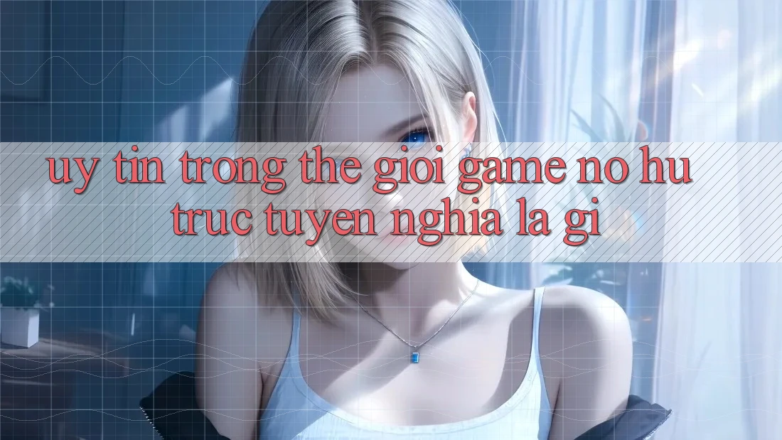“Uy Tín” Trong Thế Giới Game Nổ Hũ Trực Tuyến Nghĩa Là Gì?