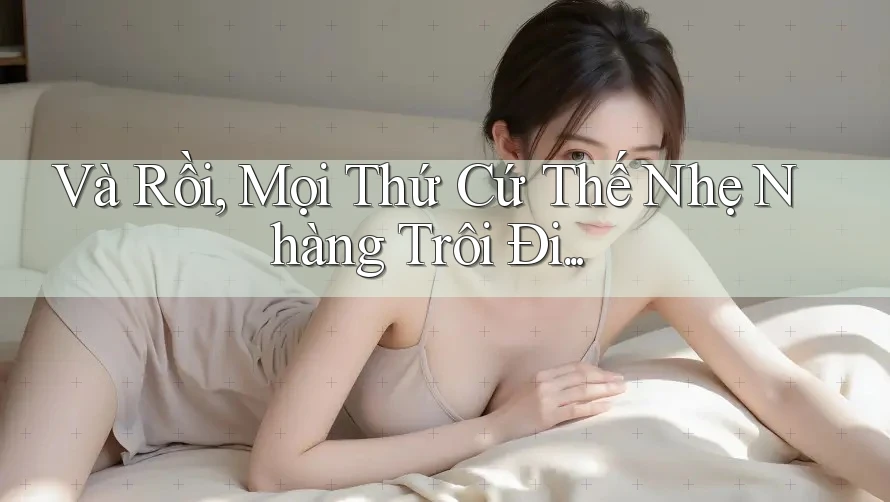 Và Rồi, Mọi Thứ Cứ Thế Nhẹ Nhàng Trôi Đi. . . Và Rồi, Mọi Thứ Cứ Thế Nhẹ Nhàng Trôi Đi. . .