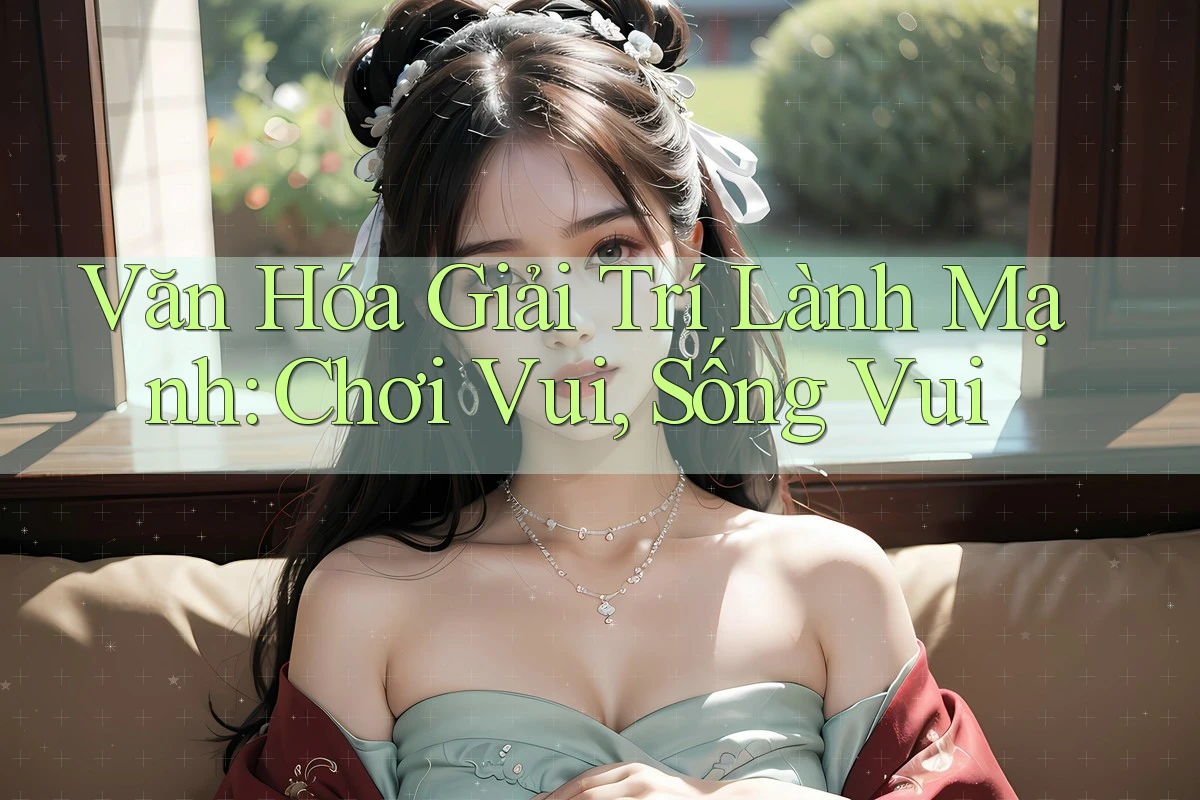 Văn Hóa Giải Trí Lành Mạnh: Chơi Vui, Sống Vui Văn Hóa Giải Trí Lành Mạnh: Chơi Vui, Sống Vui