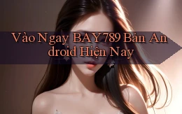 vào ngay bay789 bản android hiện nay