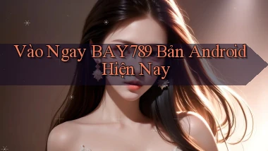 vào ngay bay789 bản android hiện nay