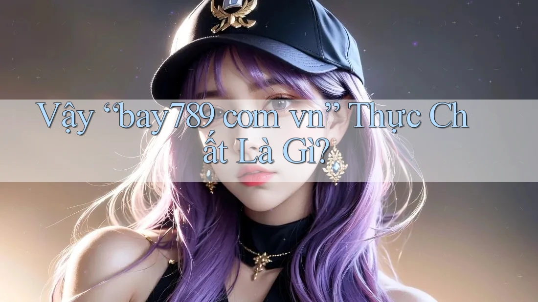 Vậy “bay789 com vn” Thực Chất Là Gì? Vậy “bay789 com vn” Thực Chất Là Gì?
