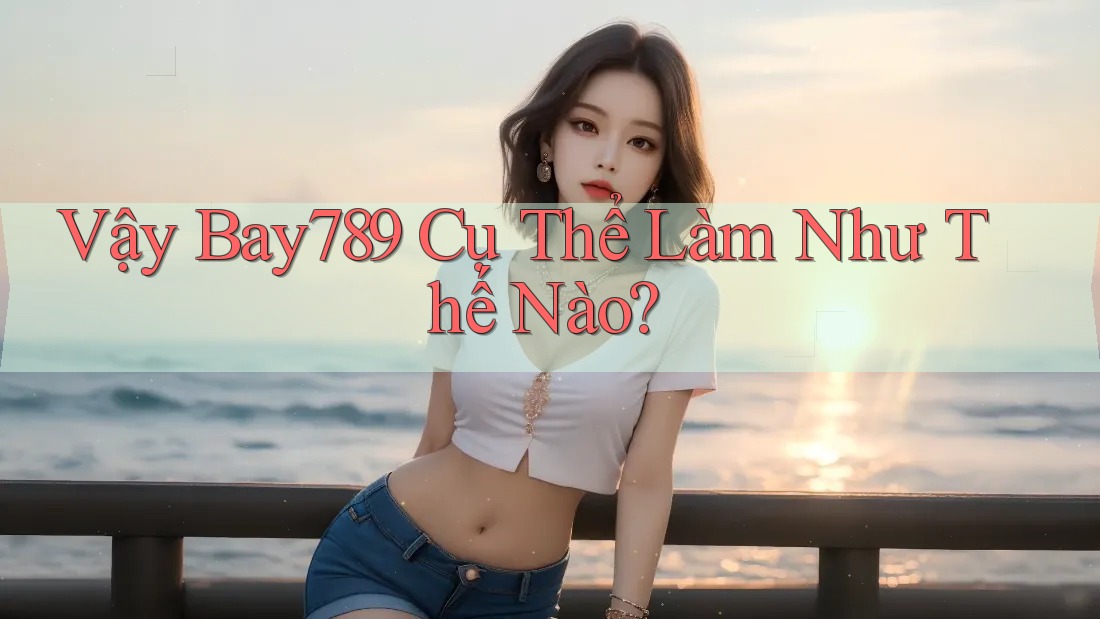 Vậy Bay789 Cụ Thể Làm Như Thế Nào? Vậy Bay789 Cụ Thể Làm Như Thế Nào?
